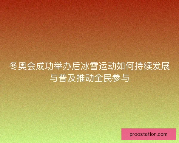 冬奥会成功举办后冰雪运动如何持续发展与普及推动全民参与