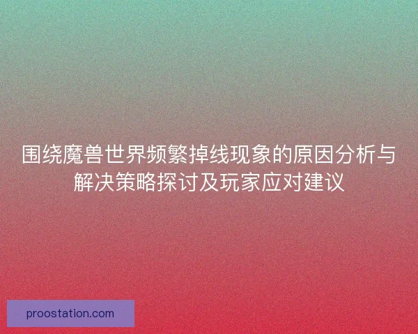 围绕魔兽世界频繁掉线现象的原因分析与解决策略探讨及玩家应对建议