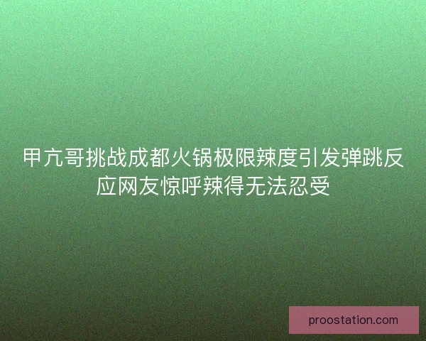 甲亢哥挑战成都火锅极限辣度引发弹跳反应网友惊呼辣得无法忍受