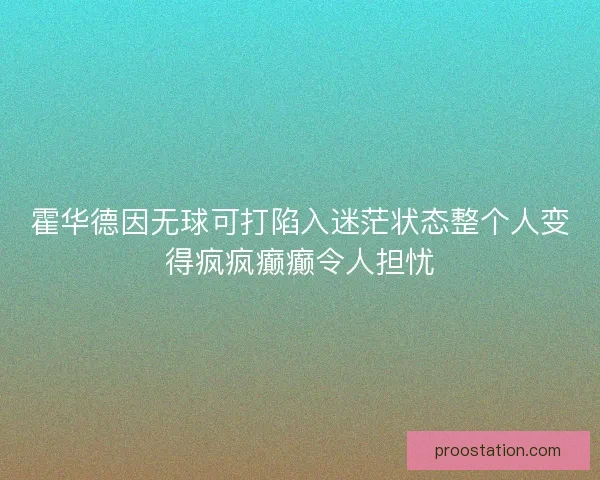 霍华德因无球可打陷入迷茫状态整个人变得疯疯癫癫令人担忧 霍华德因无球可打陷入迷茫状态整个人变得疯疯癫癫令人担忧