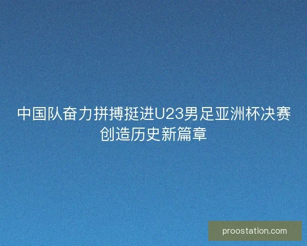 中国队奋力拼搏挺进U23男足亚洲杯决赛创造历史新篇章 中国队奋力拼搏挺进U23男足亚洲杯决赛创造历史新篇章
