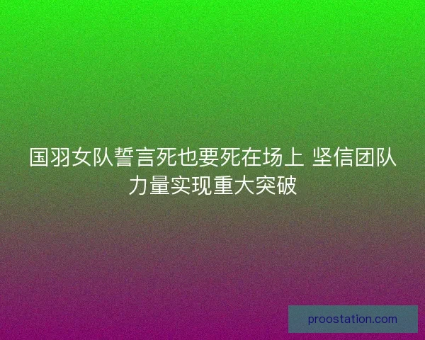 国羽女队誓言死也要死在场上 坚信团队力量实现重大突破