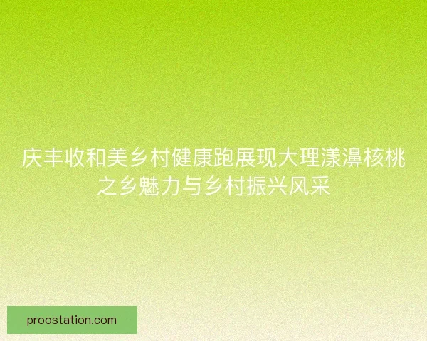 庆丰收和美乡村健康跑展现大理漾濞核桃之乡魅力与乡村振兴风采 庆丰收和美乡村健康跑展现大理漾濞核桃之乡魅力与乡村振兴风采