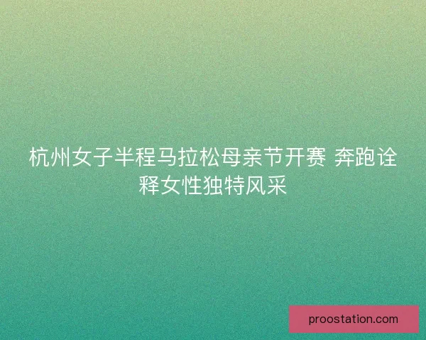 杭州女子半程马拉松母亲节开赛 奔跑诠释女性独特风采