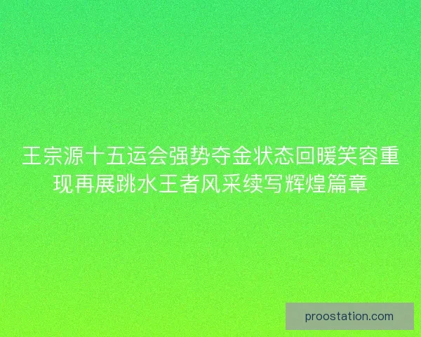 王宗源十五运会强势夺金状态回暖笑容重现再展跳水王者风采续写辉煌篇章 王宗源十五运会强势夺金状态回暖笑容重现再展跳水王者风采续写辉煌篇章