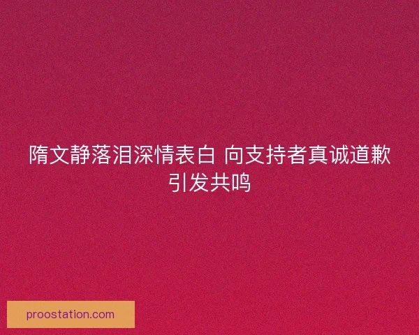 隋文静落泪深情表白 向支持者真诚道歉引发共鸣 隋文静落泪深情表白 向支持者真诚道歉引发共鸣