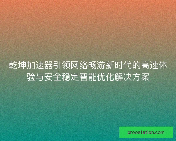 乾坤加速器引领网络畅游新时代的高速体验与安全稳定智能优化解决方案 乾坤加速器引领网络畅游新时代的高速体验与安全稳定智能优化解决方案
