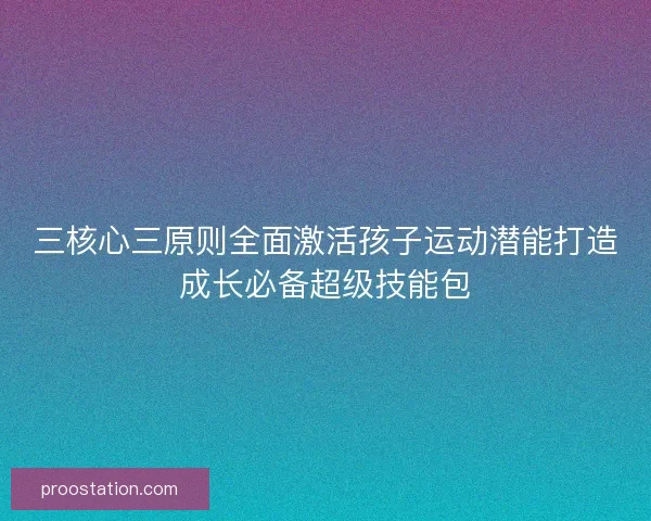 三核心三原则全面激活孩子运动潜能打造成长必备超级技能包 三核心三原则全面激活孩子运动潜能打造成长必备超级技能包