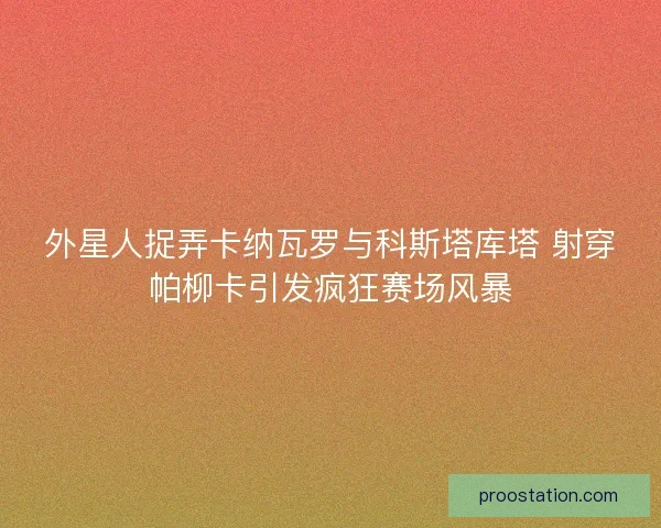 外星人捉弄卡纳瓦罗与科斯塔库塔 射穿帕柳卡引发疯狂赛场风暴