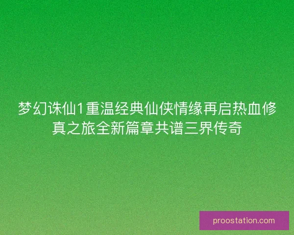 梦幻诛仙1重温经典仙侠情缘再启热血修真之旅全新篇章共谱三界传奇 梦幻诛仙1重温经典仙侠情缘再启热血修真之旅全新篇章共谱三界传奇