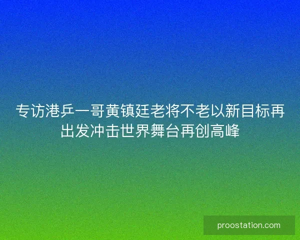 专访港乒一哥黄镇廷老将不老以新目标再出发冲击世界舞台再创高峰 专访港乒一哥黄镇廷老将不老以新目标再出发冲击世界舞台再创高峰