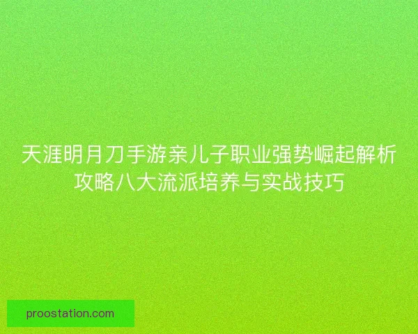 天涯明月刀手游亲儿子职业强势崛起解析攻略八大流派培养与实战技巧 天涯明月刀手游亲儿子职业强势崛起解析攻略八大流派培养与实战技巧