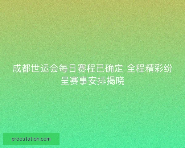 成都世运会每日赛程已确定 全程精彩纷呈赛事安排揭晓