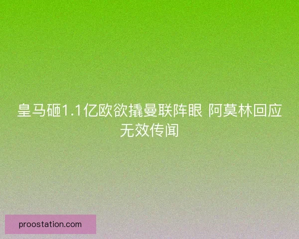 皇马砸1.1亿欧欲撬曼联阵眼 阿莫林回应无效传闻