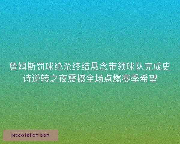 詹姆斯罚球绝杀终结悬念带领球队完成史诗逆转之夜震撼全场点燃赛季希望