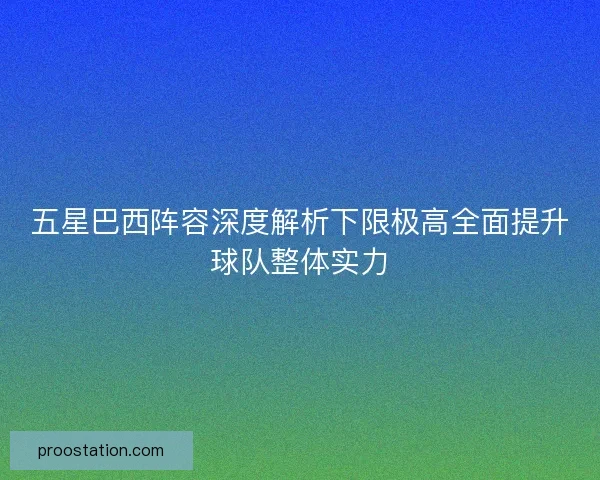 五星巴西阵容深度解析下限极高全面提升球队整体实力