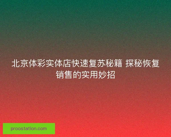 北京体彩实体店快速复苏秘籍 探秘恢复销售的实用妙招