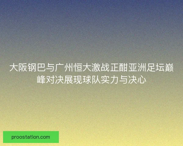 大阪钢巴与广州恒大激战正酣亚洲足坛巅峰对决展现球队实力与决心