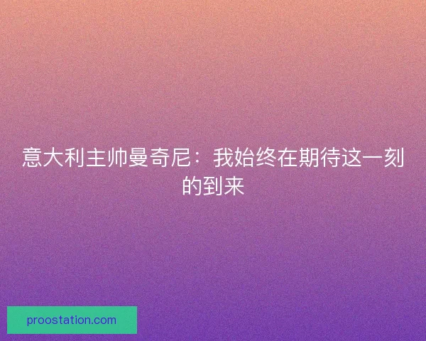 意大利主帅曼奇尼：我始终在期待这一刻的到来