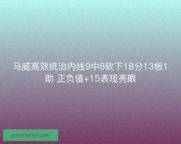 马威高效统治内线9中8砍下18分13板1助 正负值+15表现亮眼