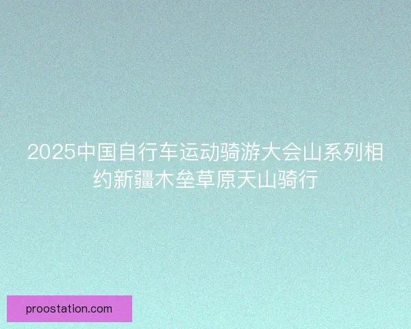 2025中国自行车运动骑游大会山系列相约新疆木垒草原天山骑行
