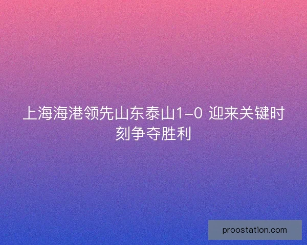 上海海港领先山东泰山1-0 迎来关键时刻争夺胜利
