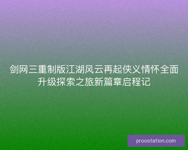 剑网三重制版江湖风云再起侠义情怀全面升级探索之旅新篇章启程记