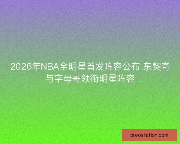 2026年NBA全明星首发阵容公布 东契奇与字母哥领衔明星阵容
