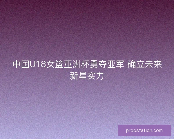 中国U18女篮亚洲杯勇夺亚军 确立未来新星实力