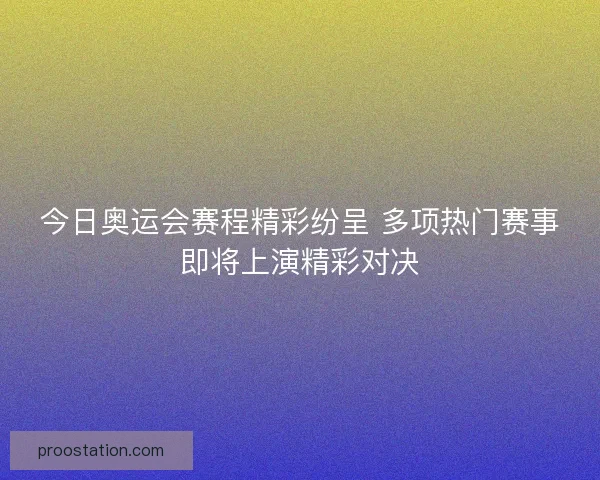 今日奥运会赛程精彩纷呈 多项热门赛事即将上演精彩对决